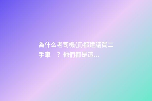 為什么老司機(jī)都建議買二手車？他們都是這么說(shuō)的